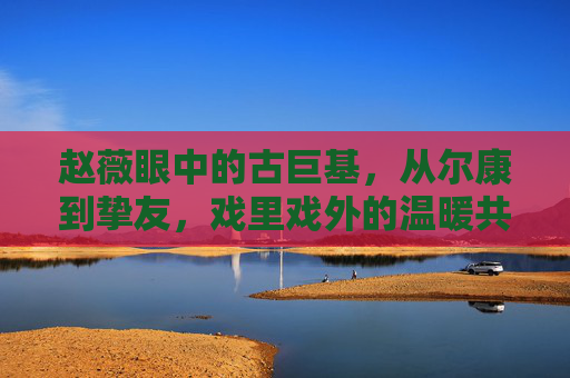 赵薇眼中的古巨基,从尔康到挚友,戏里戏外的温暖共鸣,赵薇眼中的古巨基,从戏里尔康到戏外挚友的温暖共鸣 赵薇眼中的古巨基,从尔康到挚友,戏里戏外的温暖共鸣,赵薇眼中的古巨基,从戏里尔康到戏外挚友的温暖共鸣