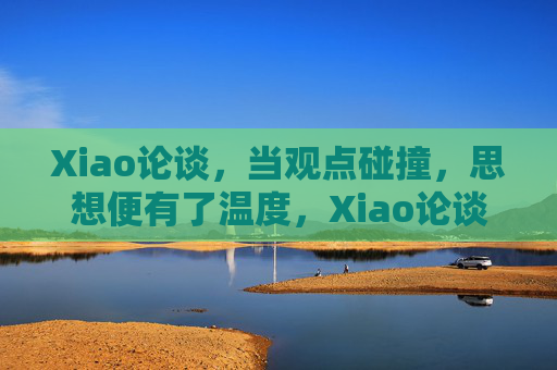 Xiao论谈,当观点碰撞,思想便有了温度,Xiao论谈,思想因碰撞而温暖 Xiao论谈,当观点碰撞,思想便有了温度,Xiao论谈,思想因碰撞而温暖