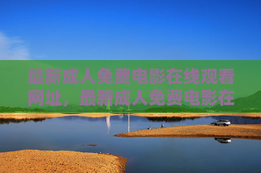 最新成人免费电影在线观看网址,最新成人免费电影在线观看网址 最新成人免费电影在线观看网址,最新成人免费电影在线观看网址