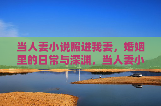 当人妻小说照进我妻,婚姻里的日常与深渊,当人妻小说照进我妻,婚姻里的日常与深渊 当人妻小说照进我妻,婚姻里的日常与深渊,当人妻小说照进我妻,婚姻里的日常与深渊