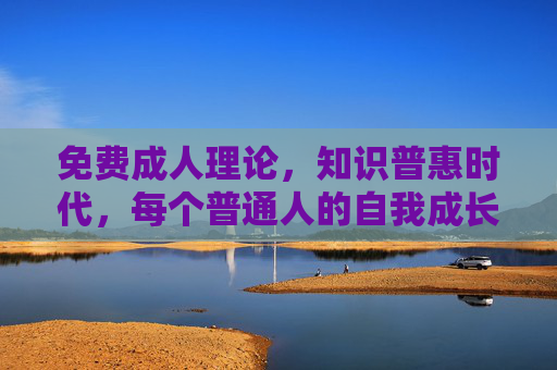免费成人理论,知识普惠时代,每个普通人的自我成长指南,免费成人理论,知识普惠时代的普通人自我成长指南 免费成人理论,知识普惠时代,每个普通人的自我成长指南,免费成人理论,知识普惠时代的普通人自我成长指南