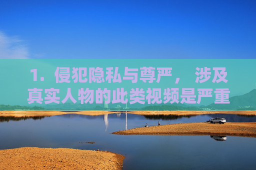 1. 侵犯隐私与尊严, 涉及真实人物的此类视频是严重的侵犯隐私行为,是非法的,涉及真实人物的隐私视频,严重侵权且非法 1. 侵犯隐私与尊严, 涉及真实人物的此类视频是严重的侵犯隐私行为,是非法的,涉及真实人物的隐私视频,严重侵权且非法
