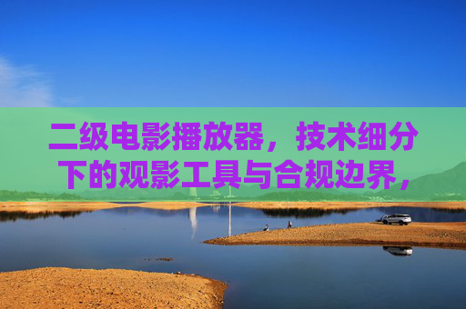 二级电影播放器,技术细分下的观影工具与合规边界,技术细分下的二级电影播放器,观影工具与合规边界 二级电影播放器,技术细分下的观影工具与合规边界,技术细分下的二级电影播放器,观影工具与合规边界
