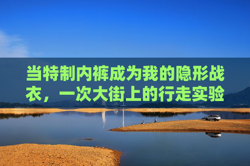 当特制内裤成为我的隐形战衣，一次大街上的行走实验，特制内裤，隐形战衣的大街行走实验