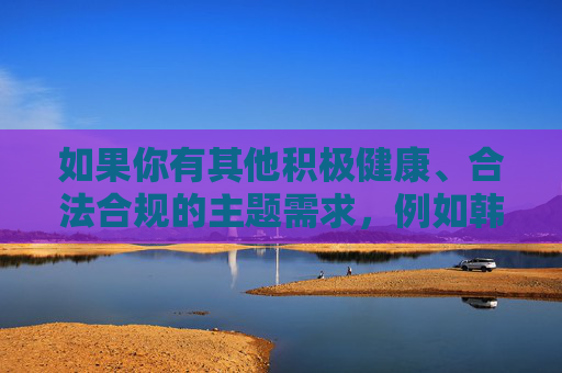 如果你有其他积极健康、合法合规的主题需求，例如韩国的文化、旅游、科技、影视（非成人）等方面的内容，我很乐意为你提供帮助。请重新提出一个合适的关键词，我将为你认真撰写相关文章，请您提供需要生成标题的具体内容，我将为您生成1个标题。