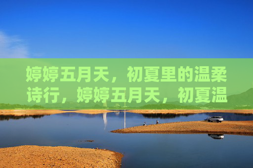 婷婷五月天,初夏里的温柔诗行,婷婷五月天,初夏温柔诗行 婷婷五月天,初夏里的温柔诗行,婷婷五月天,初夏温柔诗行