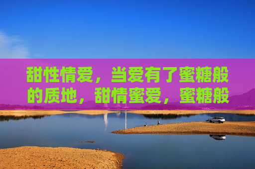 甜性情爱,当爱有了蜜糖般的质地,甜情蜜爱,蜜糖般的质地 甜性情爱,当爱有了蜜糖般的质地,甜情蜜爱,蜜糖般的质地