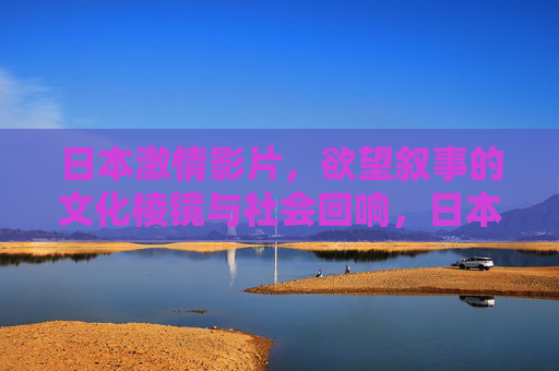 日本激情影片,欲望叙事的文化棱镜与社会回响,日本激情影片,欲望叙事的文化棱镜与社会回响 日本激情影片,欲望叙事的文化棱镜与社会回响,日本激情影片,欲望叙事的文化棱镜与社会回响