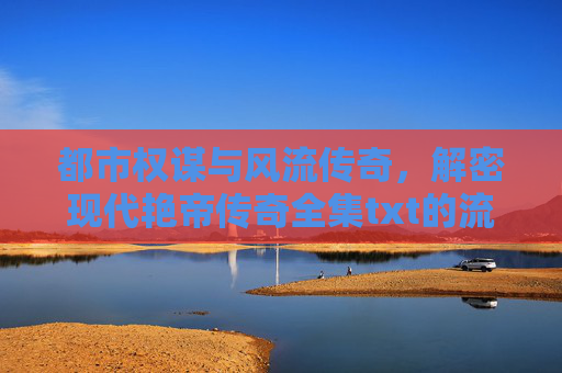 都市权谋与风流传奇，解密现代艳帝传奇全集txt的流行密码，现代艳帝，都市权谋风流传奇的流行密码