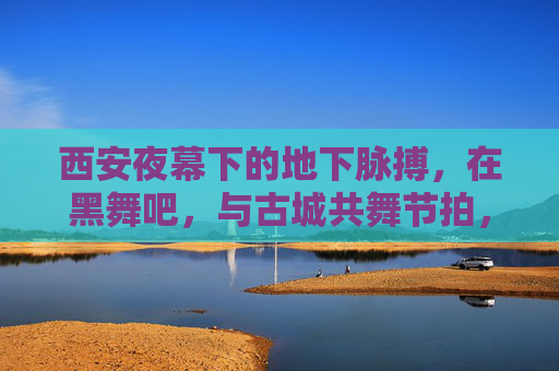 西安夜幕下的地下脉搏，在黑舞吧，与古城共舞节拍，西安夜脉，地下舞动与古城节拍