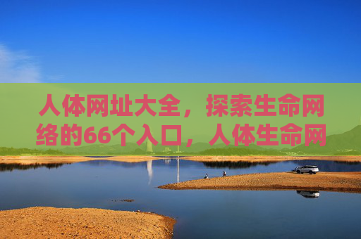 人体网址大全,探索生命网络的66个入口,人体生命网络,66个探索入口 人体网址大全,探索生命网络的66个入口,人体生命网络,66个探索入口