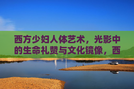 西方少妇人体艺术,光影中的生命礼赞与文化镜像,西方少妇人体艺术,光影礼赞与文化镜像 西方少妇人体艺术,光影中的生命礼赞与文化镜像,西方少妇人体艺术,光影礼赞与文化镜像