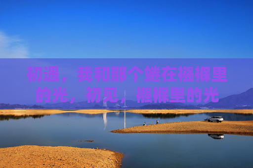 初遇,我和那个蜷在襁褓里的光,初见,襁褓里的光 初遇,我和那个蜷在襁褓里的光,初见,襁褓里的光