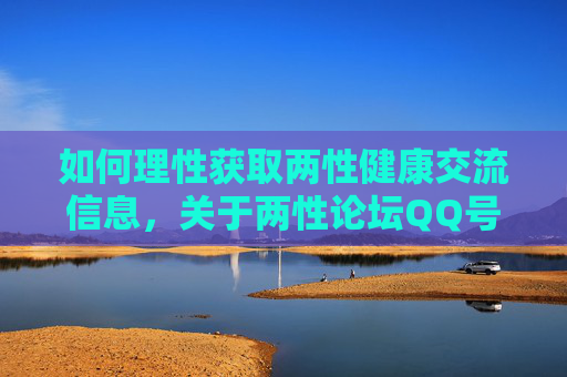 如何理性获取两性健康交流信息,关于两性论坛QQ号的思考与引导,理性获取两性健康信息,两性论坛QQ号的思考与引导 如何理性获取两性健康交流信息,关于两性论坛QQ号的思考与引导,理性获取两性健康信息,两性论坛QQ号的思考与引导