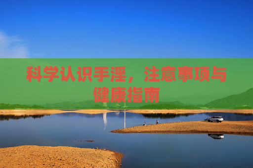 科学认识手淫,注意事项与健康指南 科学认识手淫,注意事项与健康指南