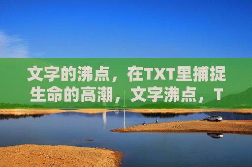 文字的沸点,在TXT里捕捉生命的高潮,文字沸点,TXT里的生命高潮 文字的沸点,在TXT里捕捉生命的高潮,文字沸点,TXT里的生命高潮