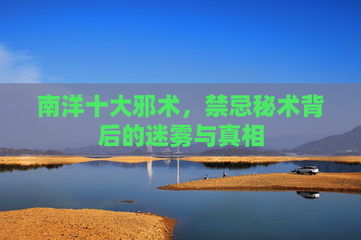 南洋十大邪术，禁忌秘术背后的迷雾与真相