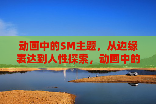 动画中的SM主题，从边缘表达到人性探索，动画中的SM主题，从边缘表达到人性探索