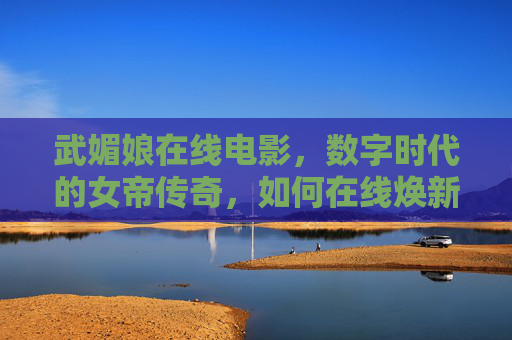 武媚娘在线电影，数字时代的女帝传奇，如何在线焕新？数字时代的女帝传奇，武媚娘在线电影焕新