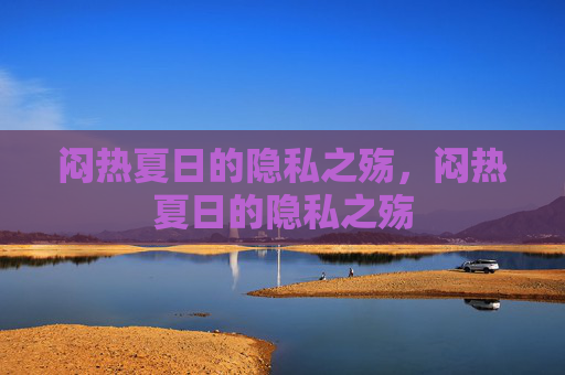 闷热夏日的隐私之殇,闷热夏日的隐私之殇 闷热夏日的隐私之殇,闷热夏日的隐私之殇
