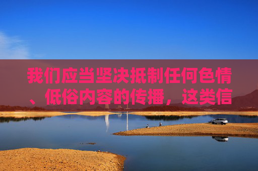 我们应当坚决抵制任何色情、低俗内容的传播,这类信息不仅违反法律法规,也严重违背社会公序良俗,对个人身心健康和社会风气都会造成不良影响。网络空间不是法外之地,传播或观看淫秽色情内容都是不被允许的,坚决抵制色情低俗内容,维护网络清朗空间与公序良俗 我们应当坚决抵制任何色情、低俗内容的传播,这类信息不仅违反法律法规,也严重违背社会公序良俗,对个人身心健康和社会风气都会造成不良影响。网络空间不是法外之地,传播或观看淫秽色情内容都是不被允许的,坚决抵制色情低俗内容,维护网络清朗空间与公序良俗