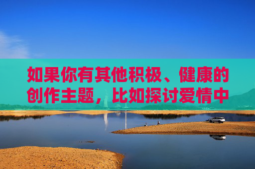 如果你有其他积极、健康的创作主题，比如探讨爱情中的尊重、沟通、个人成长或生活中的温暖故事，我很乐意帮助你构思文章标题和内容。让我们共同传播正能量，营造安全的创作环境，尊重与沟通，点亮生活与爱情的温暖微光