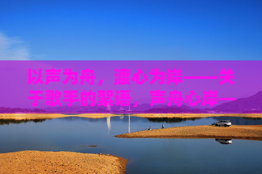 以声为舟,渡心为岸——关于歌手的絮语,声舟心岸——歌手絮语 以声为舟,渡心为岸——关于歌手的絮语,声舟心岸——歌手絮语