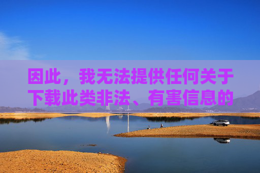 因此，我无法提供任何关于下载此类非法、有害信息的内容或渠道，拒绝提供非法有害信息内容或下载渠道