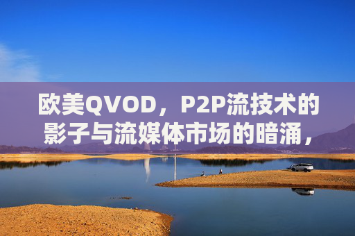 欧美QVOD,P2P流技术的影子与流媒体市场的暗涌,P2P流技术的影子,欧美QVOD与流媒体市场的暗涌 欧美QVOD,P2P流技术的影子与流媒体市场的暗涌,P2P流技术的影子,欧美QVOD与流媒体市场的暗涌