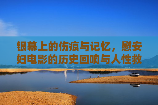 银幕上的伤痕与记忆,慰安妇电影的历史回响与人性救赎,银幕伤痕与记忆,慰安妇电影的历史回响与救赎 银幕上的伤痕与记忆,慰安妇电影的历史回响与人性救赎,银幕伤痕与记忆,慰安妇电影的历史回响与救赎
