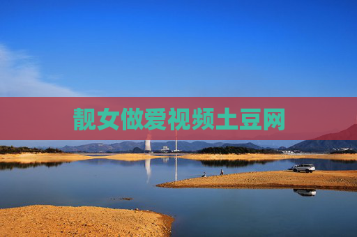 靓女做爱视频土豆网 靓女做爱视频土豆网