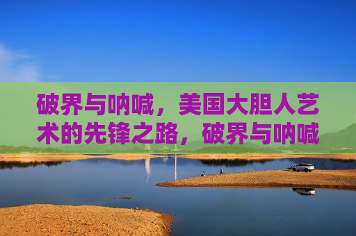 破界与呐喊，美国大胆人艺术的先锋之路，破界与呐喊，美国大胆人艺术的先锋之路