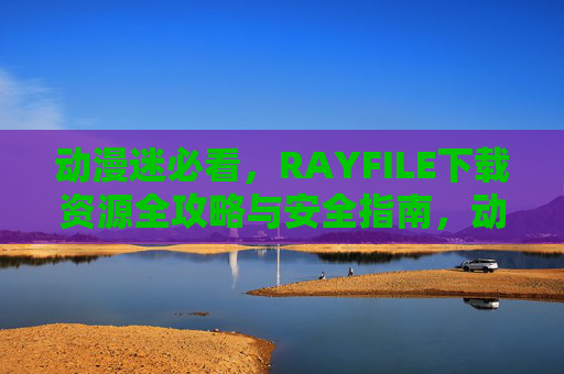 动漫迷必看，RAYFILE下载资源全攻略与安全指南，动漫迷必看，RAYFILE下载资源全攻略与安全指南