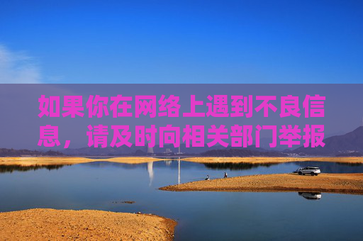 如果你在网络上遇到不良信息,请及时向相关部门举报,共同维护清朗的网络环境。健康的生活方式和积极向上的精神追求,才是我们应该追求的目标。让我们携手共建文明、和谐的网络空间,为自己和他人的成长保驾护航,携手共建清朗网络 护航健康积极成长 如果你在网络上遇到不良信息,请及时向相关部门举报,共同维护清朗的网络环境。健康的生活方式和积极向上的精神追求,才是我们应该追求的目标。让我们携手共建文明、和谐的网络空间,为自己和他人的成长保驾护航,携手共建清朗网络 护航健康积极成长