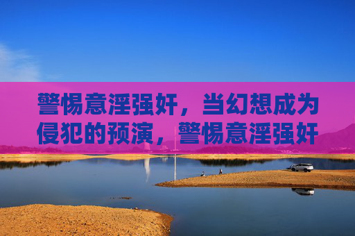 警惕意淫强奸,当幻想成为侵犯的预演,警惕意淫强奸,当幻想成为侵犯的预演 警惕意淫强奸,当幻想成为侵犯的预演,警惕意淫强奸,当幻想成为侵犯的预演