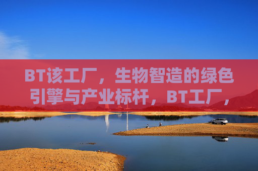 BT该工厂,生物智造的绿色引擎与产业标杆,BT工厂,生物智造的绿色引擎与产业标杆 BT该工厂,生物智造的绿色引擎与产业标杆,BT工厂,生物智造的绿色引擎与产业标杆