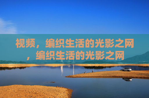 视频,编织生活的光影之网,编织生活的光影之网 视频,编织生活的光影之网,编织生活的光影之网