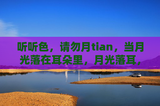 听听色,请勿月tian,当月光落在耳朵里,月光落耳,听色有声 听听色,请勿月tian,当月光落在耳朵里,月光落耳,听色有声