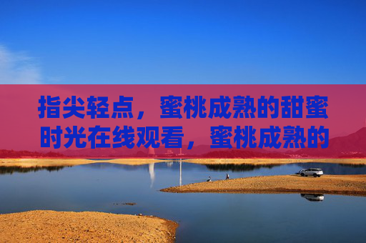 指尖轻点,蜜桃成熟的甜蜜时光在线观看,蜜桃成熟的甜蜜时光在线观看 指尖轻点,蜜桃成熟的甜蜜时光在线观看,蜜桃成熟的甜蜜时光在线观看