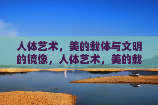 人体艺术,美的载体与文明的镜像,人体艺术,美的载体与文明的镜像 人体艺术,美的载体与文明的镜像,人体艺术,美的载体与文明的镜像
