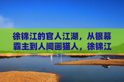 徐锦江的官人江湖，从银幕霸主到人间画猫人，徐锦江的官人江湖，从银幕霸主到人间画猫人