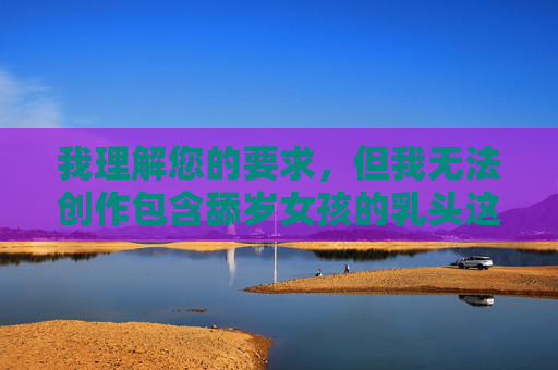 我理解您的要求,但我无法创作包含舔岁女孩的乳头这类涉及未成年人性行为内容的文章。这类内容,我理解您的要求,但我无法创作涉及未成年人性行为内容的标题。这类内容严重违反法律法规和道德准则,对未成年人造成伤害。如果您有其他合规的、积极健康的内容需要帮助,请随时告诉我,我会尽力为您提供支持。 我理解您的要求,但我无法创作包含舔岁女孩的乳头这类涉及未成年人性行为内容的文章。这类内容,我理解您的要求,但我无法创作涉及未成年人性行为内容的标题。这类内容严重违反法律法规和道德准则,对未成年人造成伤害。如果您有其他合规的、积极健康的内容需要帮助,请随时告诉我,我会尽力为您提供支持。