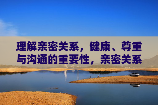 理解亲密关系,健康、尊重与沟通的重要性,亲密关系的基石,健康、尊重与沟通的重要性 理解亲密关系,健康、尊重与沟通的重要性,亲密关系的基石,健康、尊重与沟通的重要性