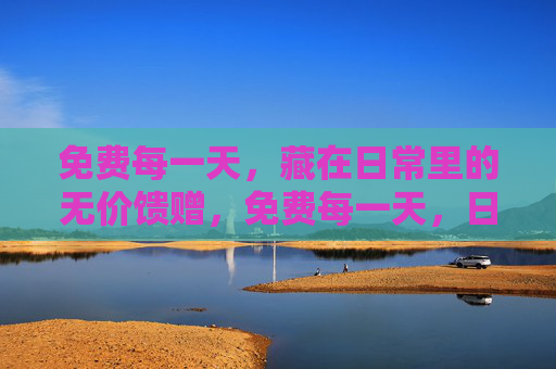 免费每一天，藏在日常里的无价馈赠，免费每一天，日常里的无价馈赠