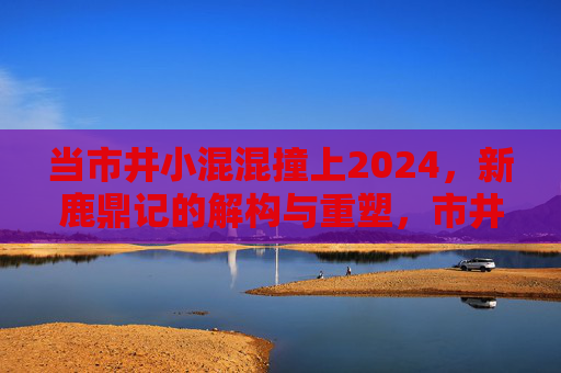 当市井小混混撞上2024,新鹿鼎记的解构与重塑,市井小混混撞2024,新鹿鼎记的解构与重塑 当市井小混混撞上2024,新鹿鼎记的解构与重塑,市井小混混撞2024,新鹿鼎记的解构与重塑