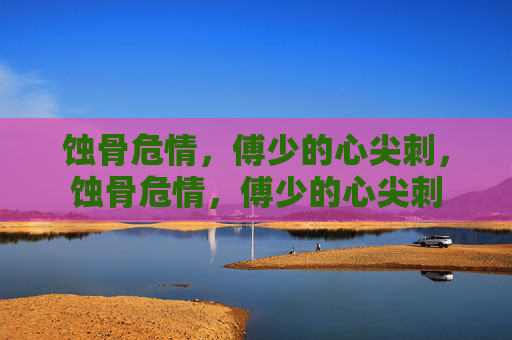 蚀骨危情,傅少的心尖刺,蚀骨危情,傅少的心尖刺 蚀骨危情,傅少的心尖刺,蚀骨危情,傅少的心尖刺