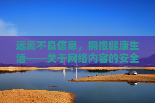 远离不良信息，拥抱健康生活——关于网络内容的安全提醒，远离不良信息，拥抱健康生活