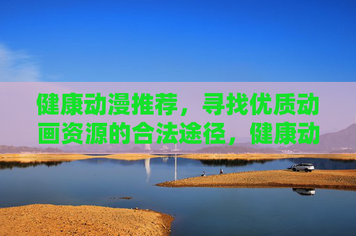 健康动漫推荐,寻找优质动画资源的合法途径,健康动漫推荐,合法寻找优质动画资源的途径 健康动漫推荐,寻找优质动画资源的合法途径,健康动漫推荐,合法寻找优质动画资源的途径
