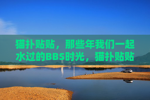 猫扑贴贴,那些年我们一起水过的BBS时光,猫扑贴贴,我们一起水过的BBS时光 猫扑贴贴,那些年我们一起水过的BBS时光,猫扑贴贴,我们一起水过的BBS时光