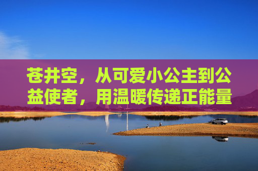 苍井空,从可爱小公主到公益使者,用温暖传递正能量,苍井空,从可爱小公主到公益使者,用温暖传递正能量 苍井空,从可爱小公主到公益使者,用温暖传递正能量,苍井空,从可爱小公主到公益使者,用温暖传递正能量